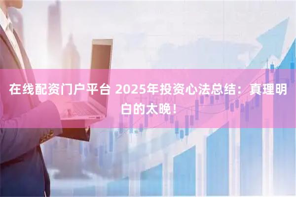 在线配资门户平台 2025年投资心法总结：真理明白的太晚！