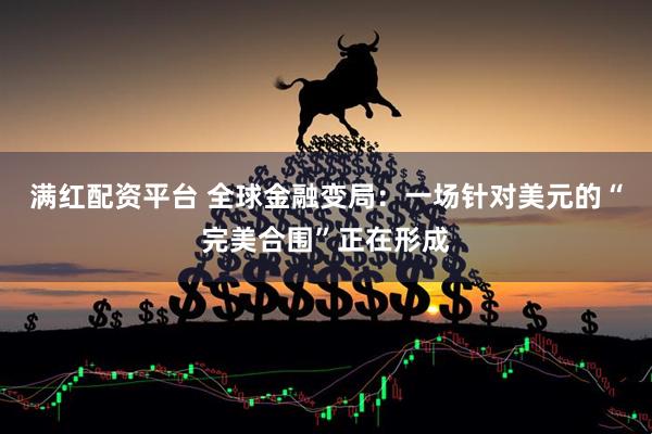 满红配资平台 全球金融变局：一场针对美元的“完美合围”正在形成