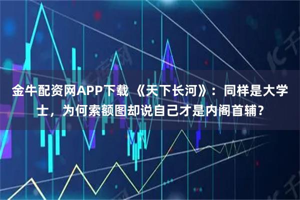 金牛配资网APP下载 《天下长河》：同样是大学士，为何索额图却说自己才是内阁首辅？