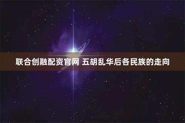 联合创融配资官网 五胡乱华后各民族的走向