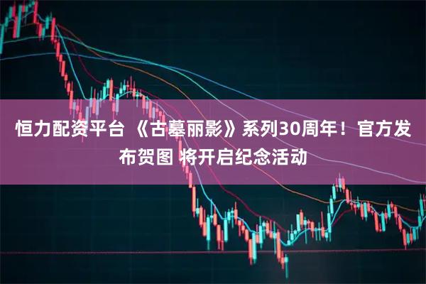 恒力配资平台 《古墓丽影》系列30周年！官方发布贺图 将开启纪念活动