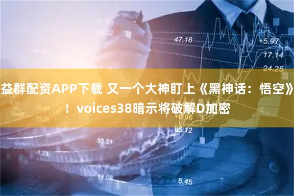 益群配资APP下载 又一个大神盯上《黑神话：悟空》！voices38暗示将破解D加密