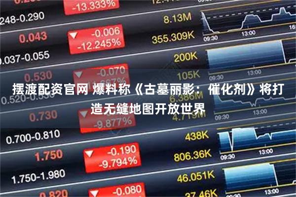 摆渡配资官网 爆料称《古墓丽影：催化剂》将打造无缝地图开放世界