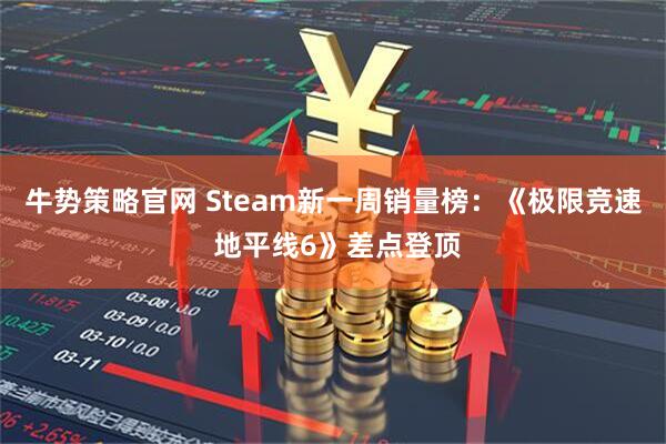 牛势策略官网 Steam新一周销量榜：《极限竞速 地平线6》差点登顶