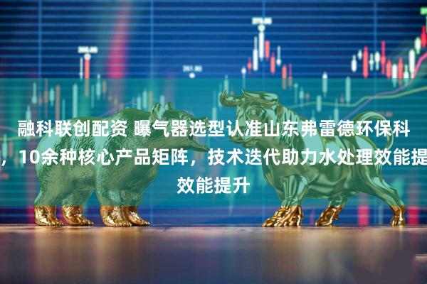 融科联创配资 曝气器选型认准山东弗雷德环保科技，10余种核心产品矩阵，技术迭代助力水处理效能提升
