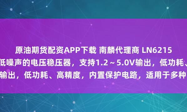 原油期货配资APP下载 南麟代理商 LN6215 系列是高速、低压差、低噪声的电压稳压器，支持1.2～5.0V输出，低功耗、高精度，内置保护电路，适用于多种电子设备。