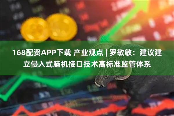 168配资APP下载 产业观点 | 罗敏敏：建议建立侵入式脑机接口技术高标准监管体系