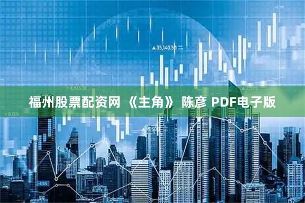 福州股票配资网 《主角》 陈彦 PDF电子版