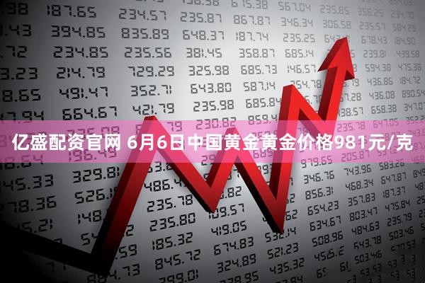 亿盛配资官网 6月6日中国黄金黄金价格981元/克