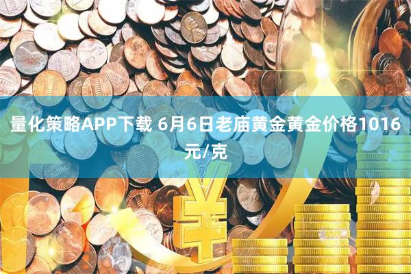 量化策略APP下载 6月6日老庙黄金黄金价格1016元/克