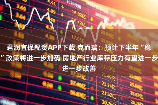 君润宜保配资APP下载 克而瑞:预计下半年“稳楼市”政策将进一步加码 房地产行业库存压力有望进一步改善