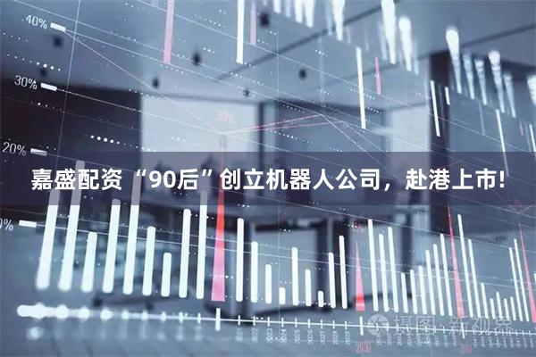 嘉盛配资 “90后”创立机器人公司，赴港上市!