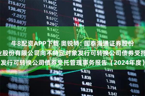 牛8配资APP下载 奥锐特: 国泰海通证券股份有限公司关于奥锐特药业股份有限公司向不特定对象发行可转换公司债券受托管理事务报告（2024年度）