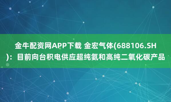 金牛配资网APP下载 金宏气体(688106.SH)：目前向台积电供应超纯氨和高纯二氧化碳产品