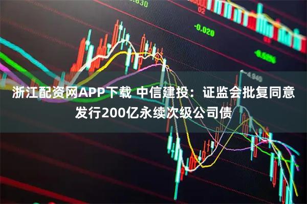 浙江配资网APP下载 中信建投：证监会批复同意发行200亿永续次级公司债
