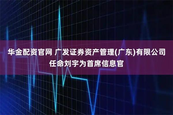 华金配资官网 广发证券资产管理(广东)有限公司任命刘宇为首席信息官