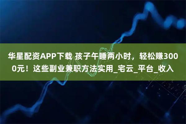 华星配资APP下载 孩子午睡两小时，轻松赚3000元！这些副业兼职方法实用_宅云_平台_收入