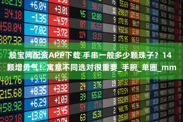 股宝网配资APP下载 手串一般多少颗珠子?14 颗增勇气!寓意不同选对很重要_手腕_单圈_mm