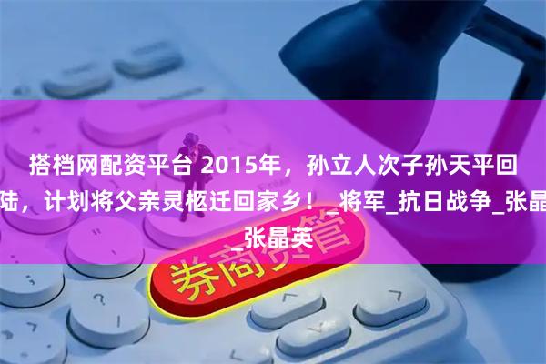 搭档网配资平台 2015年,孙立人次子孙天平回大陆,计划将父亲灵柩迁回家乡!_将军_抗日战争_张晶英