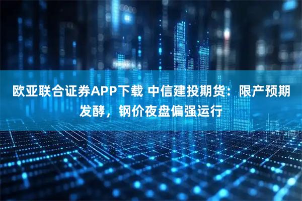 欧亚联合证券APP下载 中信建投期货:限产预期发酵,钢价夜盘偏强运行