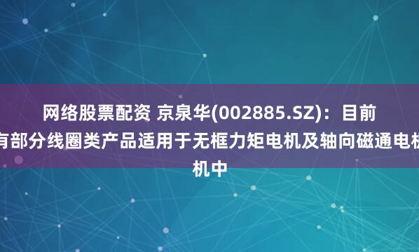 网络股票配资 京泉华(002885.SZ)：目前已有部分线圈类产品适用于无框力矩电机及轴向磁通电机中