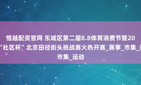 恒越配资官网 东城区第二届8.8体育消费节暨2025“社区杯”北京田径街头挑战赛火热开赛_赛事_市集_运动