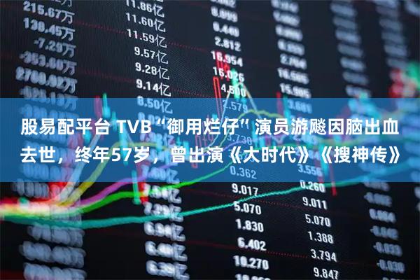 股易配平台 TVB“御用烂仔”演员游飚因脑出血去世，终年57岁，曾出演《大时代》《搜神传》