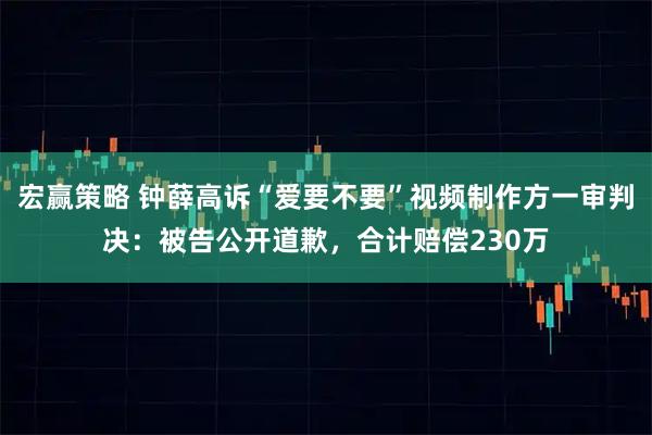 宏赢策略 钟薛高诉“爱要不要”视频制作方一审判决：被告公开道歉，合计赔偿230万