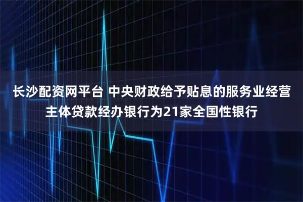 长沙配资网平台 中央财政给予贴息的服务业经营主体贷款经办银行为21家全国性银行