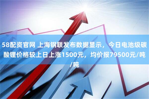 58配资官网 上海钢联发布数据显示，今日电池级碳酸锂价格较上日上涨1500元，均价报79500元/吨