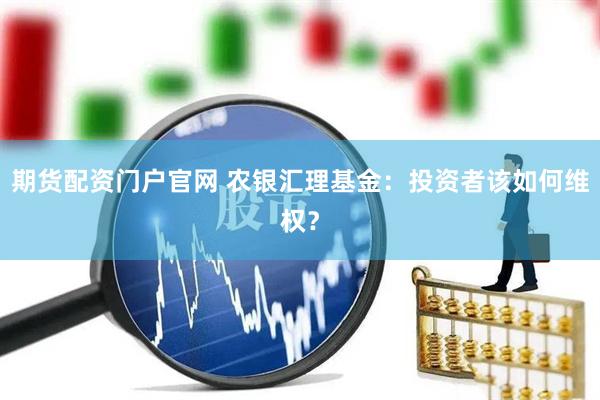期货配资门户官网 农银汇理基金：投资者该如何维权？