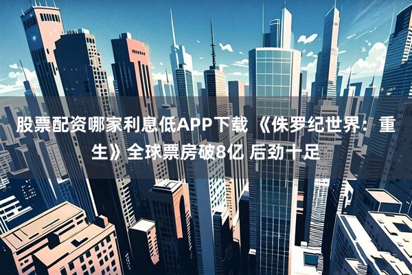 股票配资哪家利息低APP下载 《侏罗纪世界:重生》全球票房破8亿 后劲十足