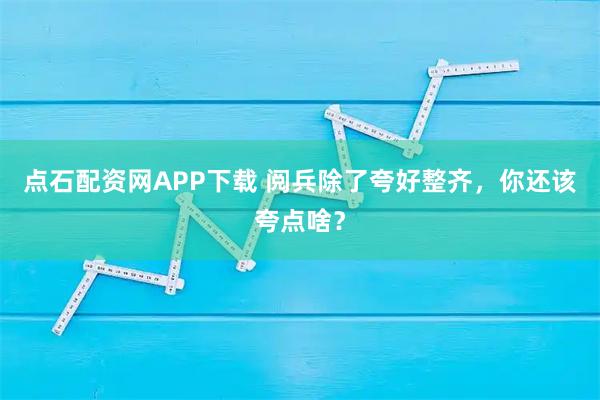 点石配资网APP下载 阅兵除了夸好整齐，你还该夸点啥？