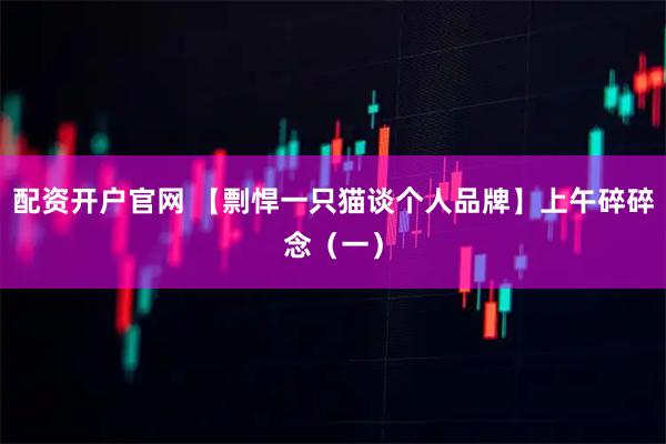 配资开户官网 【剽悍一只猫谈个人品牌】上午碎碎念（一）