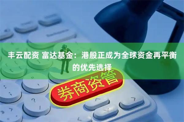 丰云配资 富达基金:港股正成为全球资金再平衡的优先选择