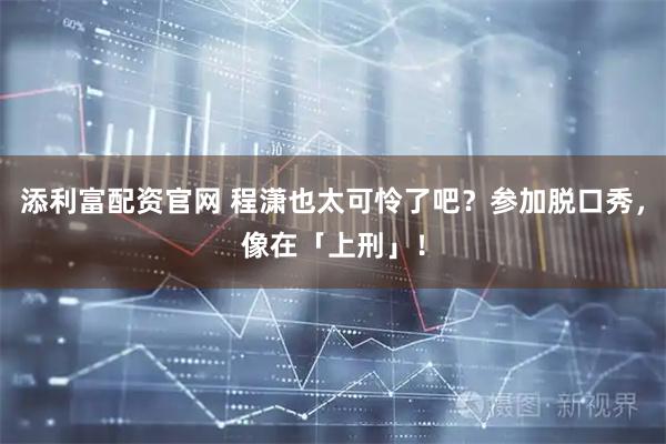 添利富配资官网 程潇也太可怜了吧?参加脱口秀,像在「上刑」!