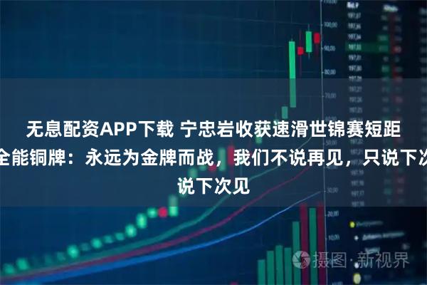 无息配资APP下载 宁忠岩收获速滑世锦赛短距离全能铜牌：永远为金牌而战，我们不说再见，只说下次见