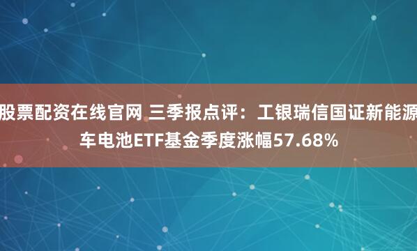 股票配资在线官网 三季报点评：工银瑞信国证新能源车电池ETF基金季度涨幅57.68%