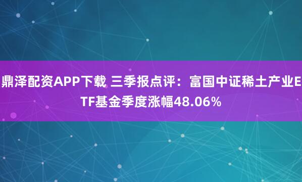 鼎泽配资APP下载 三季报点评:富国中证稀土产业ETF基金季度涨幅48.06%