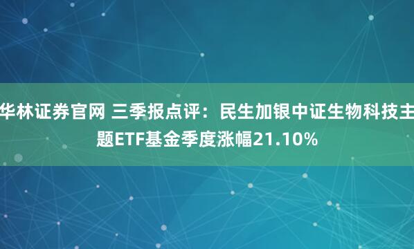 华林证券官网 三季报点评：民生加银中证生物科技主题ETF基金季度涨幅21.10%