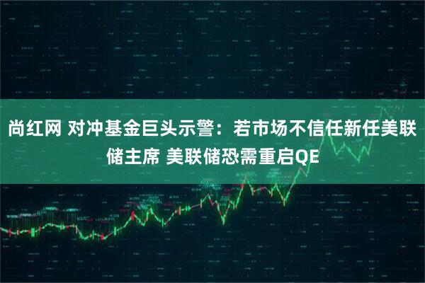 尚红网 对冲基金巨头示警：若市场不信任新任美联储主席 美联储恐需重启QE