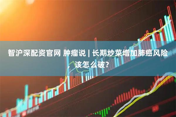 智沪深配资官网 肿瘤说 | 长期炒菜增加肺癌风险，该怎么破？