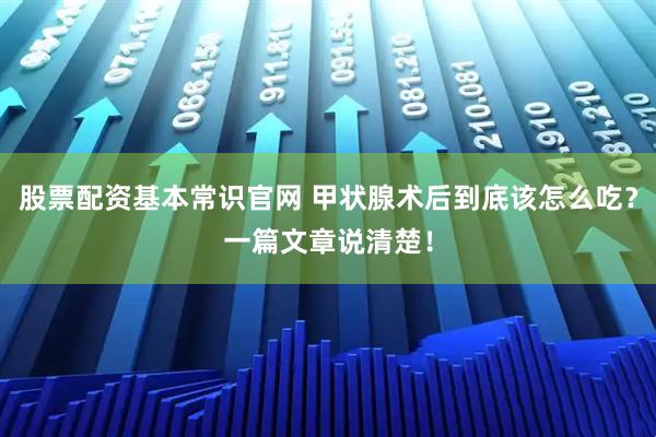 股票配资基本常识官网 甲状腺术后到底该怎么吃？一篇文章说清楚！
