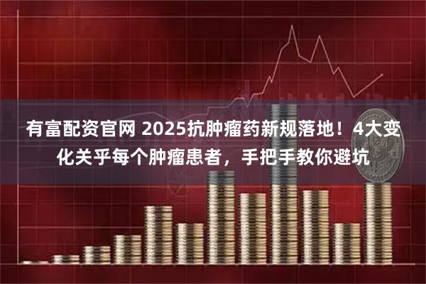 有富配资官网 2025抗肿瘤药新规落地！4大变化关乎每个肿瘤患者，手把手教你避坑