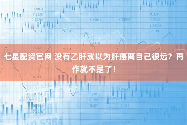七星配资官网 没有乙肝就以为肝癌离自己很远？再作就不是了！