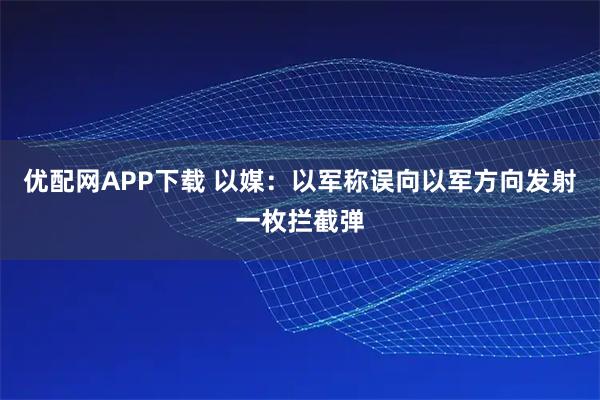 优配网APP下载 以媒：以军称误向以军方向发射一枚拦截弹
