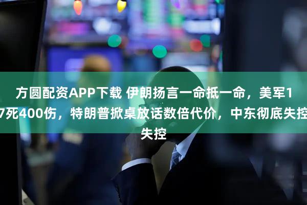 方圆配资APP下载 伊朗扬言一命抵一命，美军17死400伤，特朗普掀桌放话数倍代价，中东彻底失控