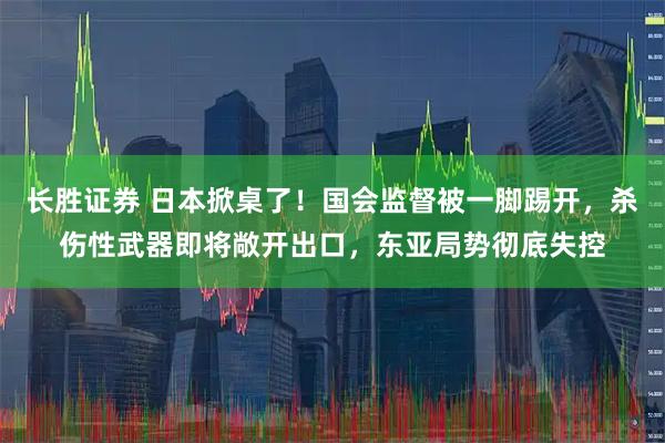 长胜证券 日本掀桌了！国会监督被一脚踢开，杀伤性武器即将敞开出口，东亚局势彻底失控