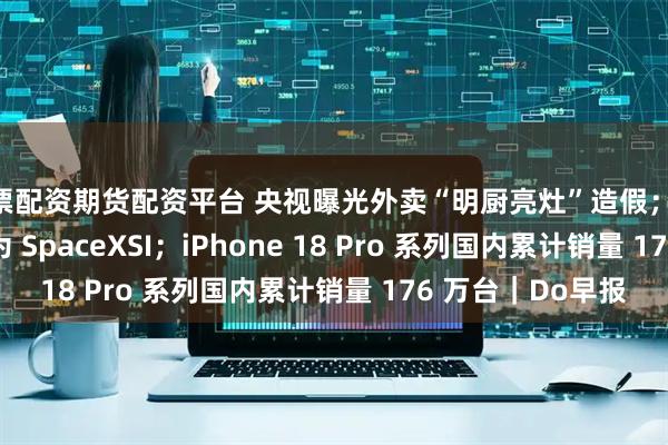 股票配资期货配资平台 央视曝光外卖“明厨亮灶”造假；SpaceXAI 将更名为 SpaceXSI；iPhone 18 Pro 系列国内累计销量 176 万台｜Do早报