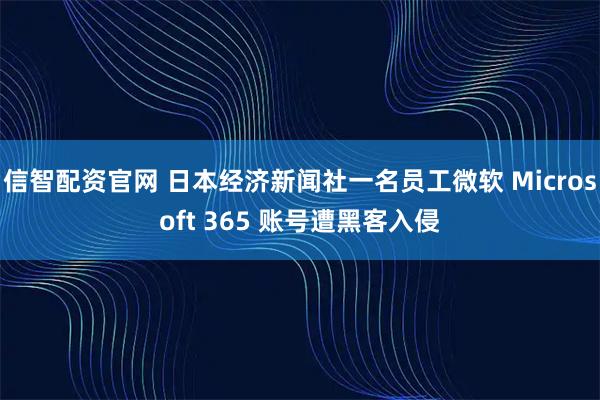 信智配资官网 日本经济新闻社一名员工微软 Microsoft 365 账号遭黑客入侵